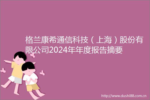 格兰康希通信科技（上海）股份有限公司2024年年度报告摘要