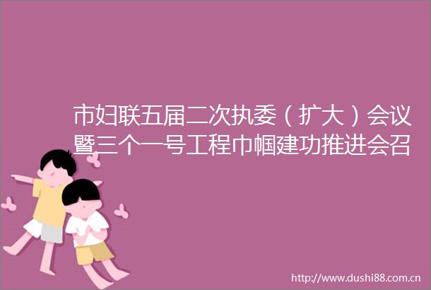 市妇联五届二次执委（扩大）会议暨三个一号工程巾帼建功推进会召开