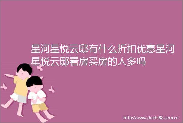 星河星悦云邸有什么折扣优惠星河星悦云邸看房买房的人多吗