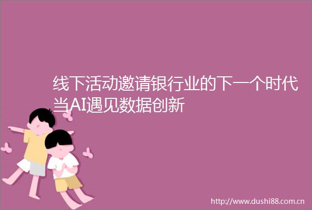 线下活动邀请银行业的下一个时代当AI遇见数据创新