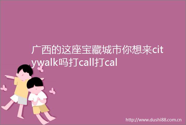 广西的这座宝藏城市你想来citywalk吗打call打call