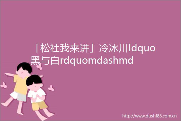 「松社我来讲」冷冰川ldquo黑与白rdquomdashmdash自然创作中的朴质