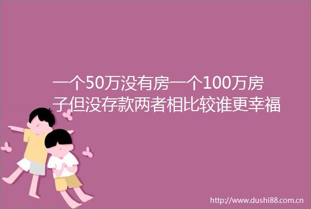 一个50万没有房一个100万房子但没存款两者相比较谁更幸福
