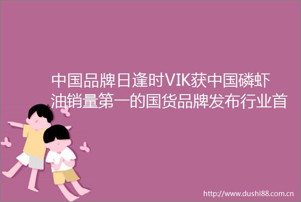 品牌日逢时VIK获磷虾油销量第一的国货品牌发布行业首款维持血脂健康水平磷虾油