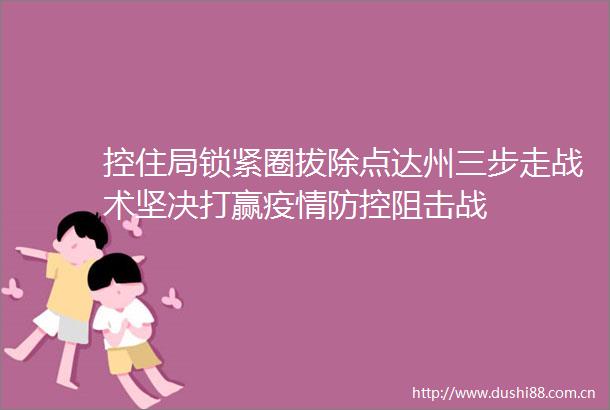 控住局锁紧圈拔除点达州三步走战术坚决打赢疫情防控阻击战