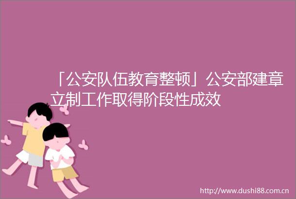 「队伍教育整顿」部建章立制工作取得阶段性成效