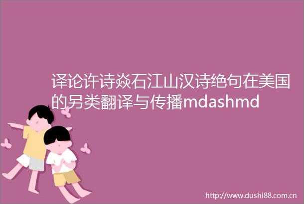 译论许诗焱石江山汉诗绝句在美国的另类翻译与传播mdashmdash以纽曼英语绝句大赛为例
