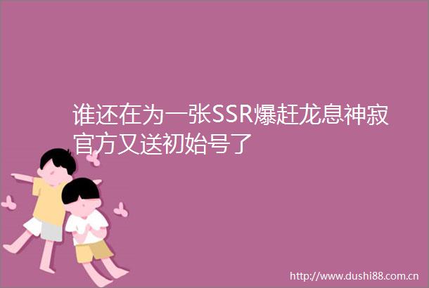 谁还在为一张SSR爆赶龙息神寂官方又送初始号了