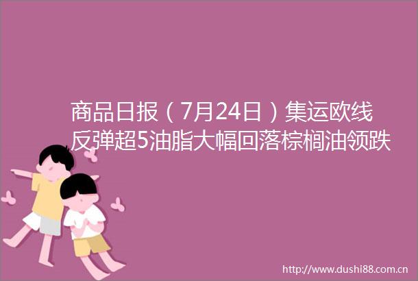 商品日报（7月24日）集运欧线反弹超5油脂大幅回落棕榈油领跌