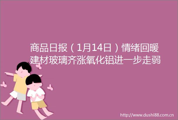 商品日报（1月14日）情绪回暖建材玻璃齐涨氧化铝进一步走弱