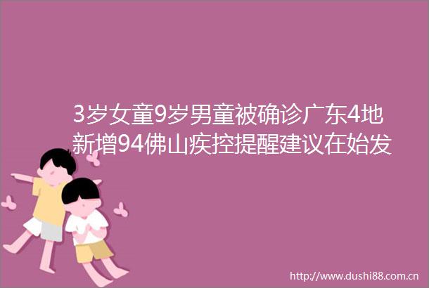 3岁女童9岁男童被确诊广东4地新增94佛山疾控提醒建议在始发地检测核酸