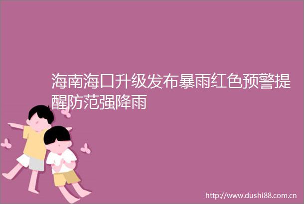 海南海口升级发布暴雨红色预警提醒防范强降雨
