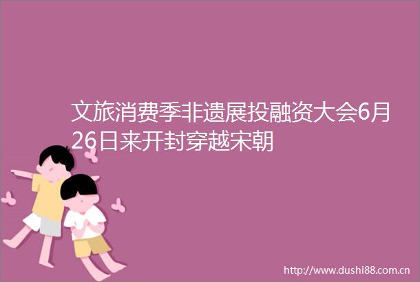 文旅消费季非遗展投融资大会6月26日来开封穿越宋朝