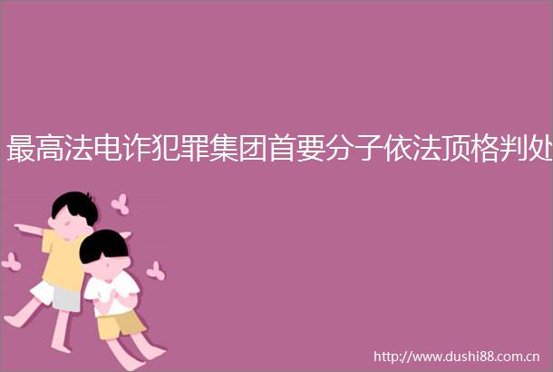 最高法电诈集团首要分子依法顶格判处