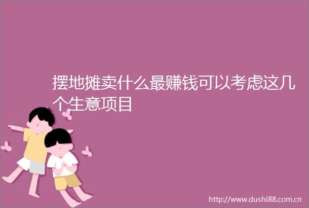 摆地摊卖什么最赚钱可以考虑这几个生意项目