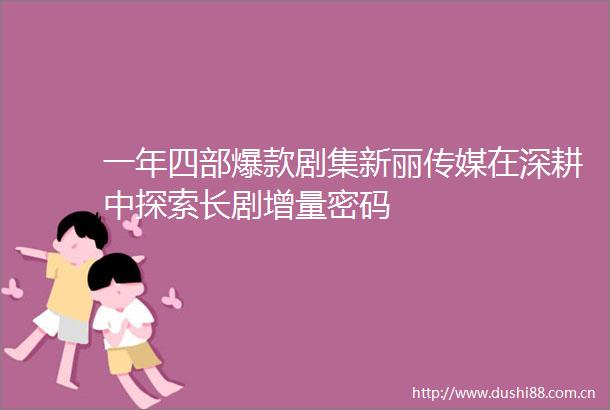 一年四部爆款剧集新丽传媒在深耕中探索长剧增量密码