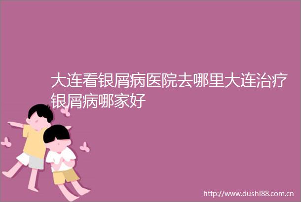 大连看银屑病医院去哪里大连治疗银屑病哪家好