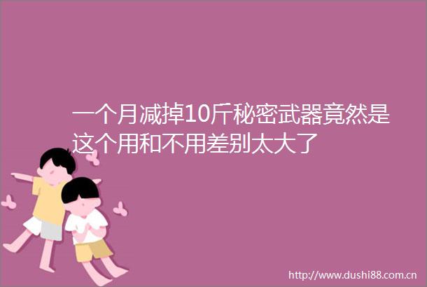一个月减掉10斤秘密武器竟然是这个用和不用差别太大了