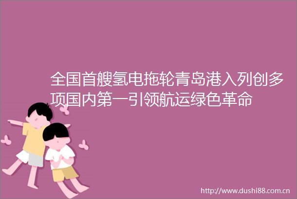 全国首艘氢电拖轮青岛港入列创多项国内第一引领航运绿色革命