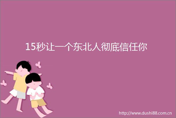 15秒让一个东北人彻底信任你