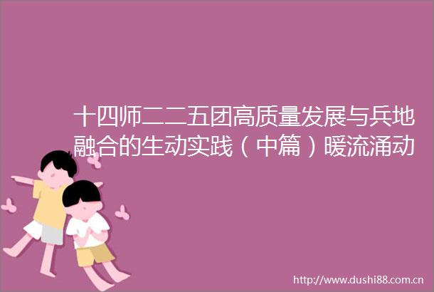十四师二二五团高质量发展与兵地融合的生动实践（中篇）暖流涌动昆仑情兵地携手一家亲