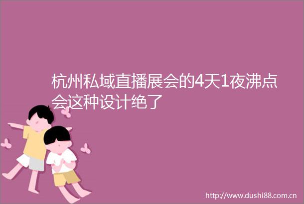 杭州私域直播展会的4天1夜沸点会这种设计绝了