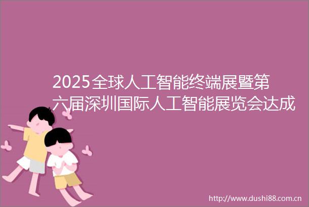 2025全球人工智能终端展暨第六届深圳国际人工智能展览会达成初步统计意向采购金额达30亿元