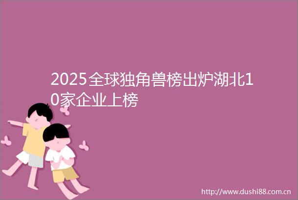2025全球独角兽榜出炉湖北10家企业上榜