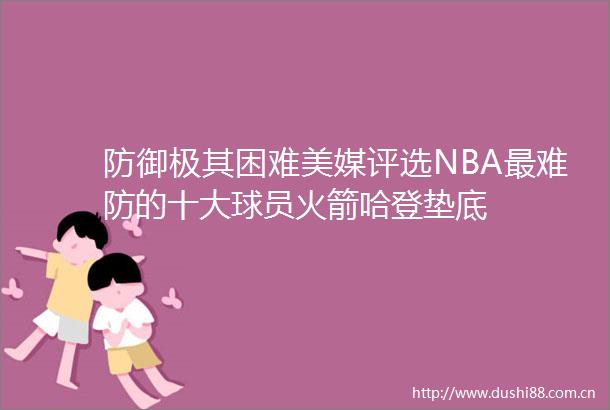 防御极其困难美媒评选NBA最难防的十大球员火箭哈登垫底