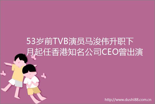 53岁前TVB演员马浚伟升职下月起任香港知名公司CEO曾出演鹿鼎记