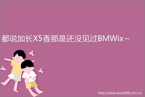 都说加长X5香那是还没见过BMWix～