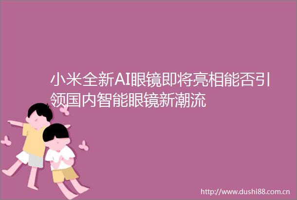 小米全新AI眼镜即将亮相能否引领国内智能眼镜新潮流