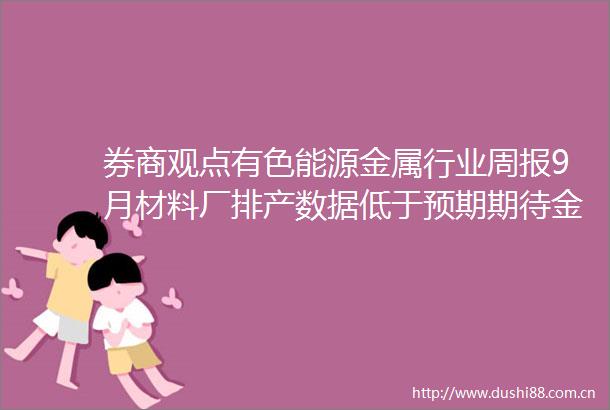 券商观点有色能源金属行业周报9月材料厂排产数据低于预期期待金九银十终端需求好转企稳锂价