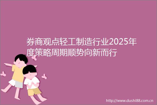 券商观点轻工制造行业2025年度策略周期顺势向新而行