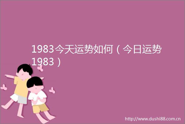 1983今天运势如何（今日运势1983）