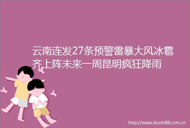 云南连发27条预警雷暴大风冰雹齐上阵未来一周昆明疯狂降雨