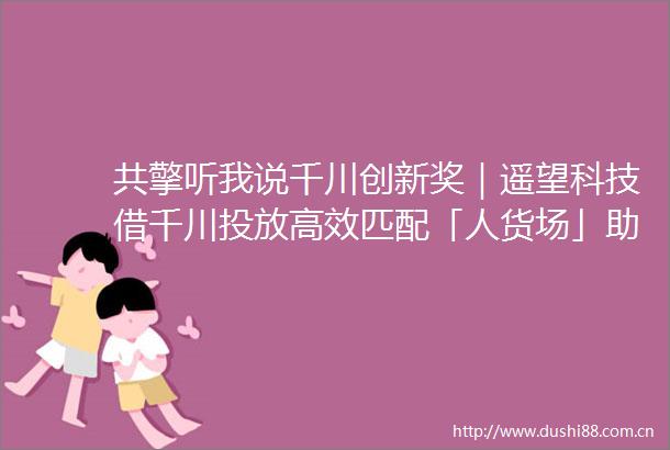 共擎听我说千川创新奖｜遥望科技借千川投放高效匹配「人货场」助力品牌GMV破亿爆发