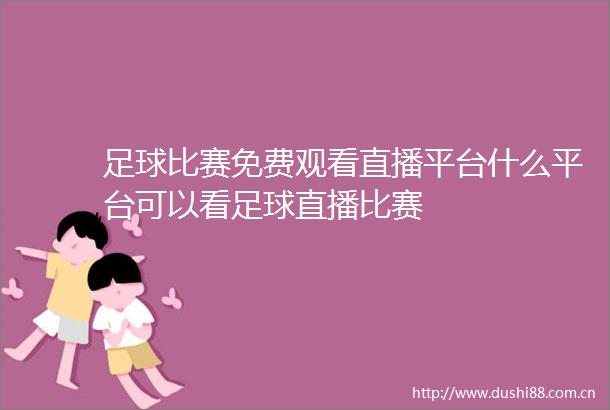 足球比赛免费观看直播平台什么平台可以看足球直播比赛