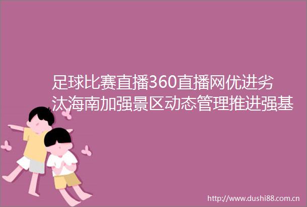 足球比赛直播360直播网优进劣汰海南加强景区动态管理推进强基焕新