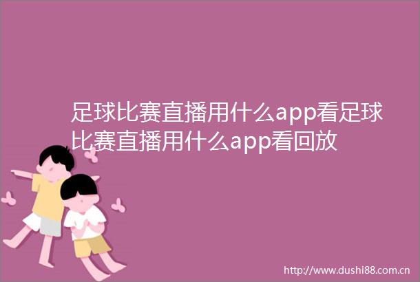 足球比赛直播用什么app看足球比赛直播用什么app看回放
