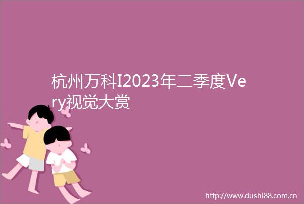 杭州万科I2023年二季度Very视觉大赏