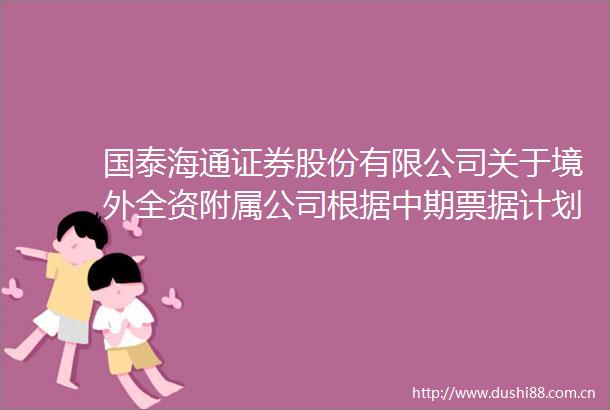 国泰海通证券股份有限公司关于境外全资附属公司根据中期票据计划进行发行并由公司提供担保的公告