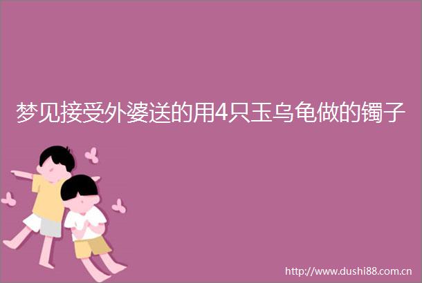梦见接受外婆送的用4只玉乌龟做的镯子