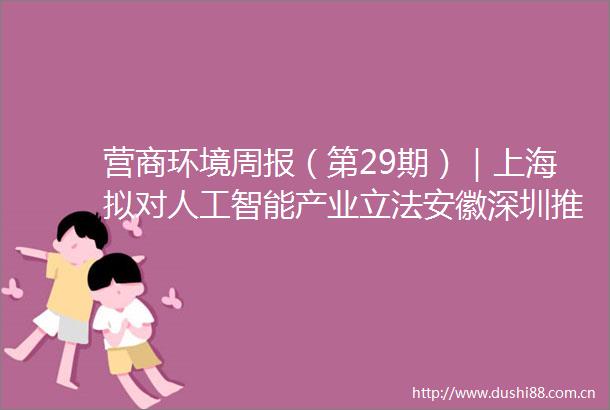 营商环境周报（第29期）｜上海拟对人工智能产业立法安徽深圳推出中小微企业减负政策