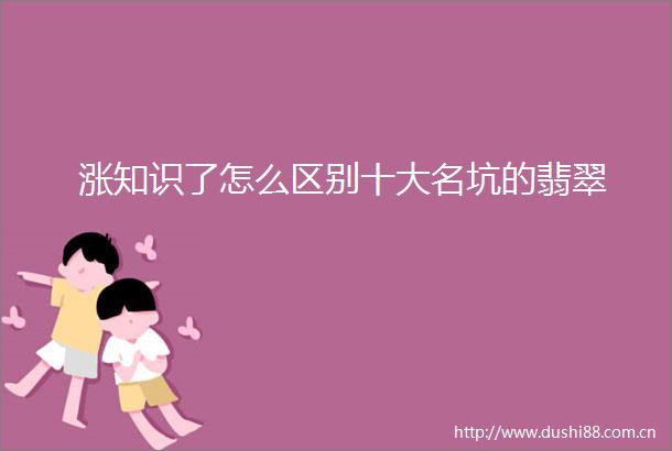 涨知识了怎么区别十大名坑的翡翠