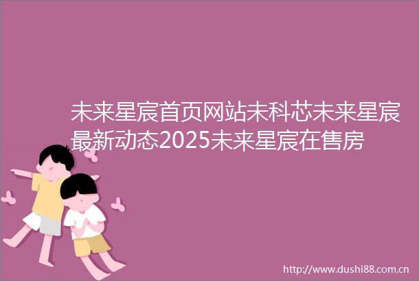 未来星宸首页网站未科芯未来星宸最新动态2025未来星宸在售房价交通户型价格未来星宸写字楼杭州楼市动态