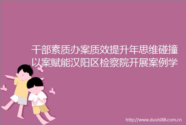 素质办案质效提升年思维碰撞以案赋能汉阳区检察院开展案例学习交流会
