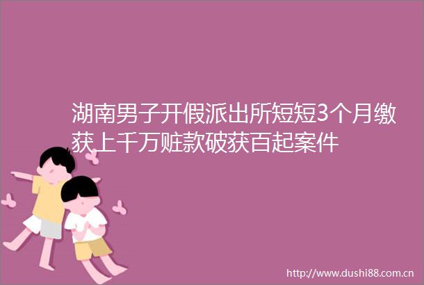 湖南男子开假短短3个月缴获上千万赃款破获百起案件