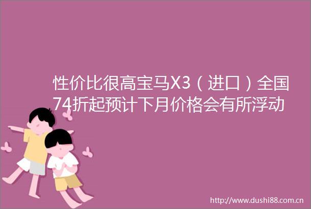 性价比很高宝马X3（进口）全国74折起预计下月价格会有所浮动