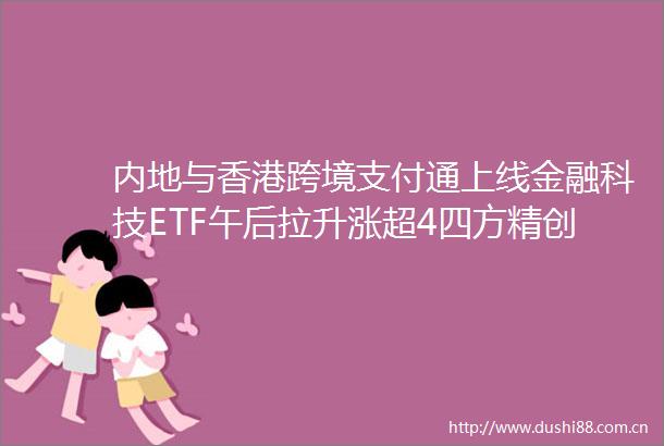 内地与香港跨境支付通上线金融科技ETF午后拉升涨超4四方精创领涨